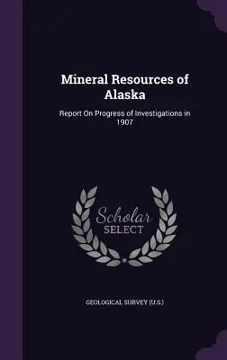 Nerastné zdroje Aljašky: Správa o pokroku vo výskume v roku 1907 (Geological Survey (U. S. ). - Mineral Resources of Alaska: Report On Progress of Investigations in 1907 (Geological Survey (U S. ).)