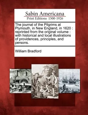 Denník pútnikov v Plymouthe v Novom Anglicku v roku 1620: Pretlačené z pôvodného zväzku: S historickými a miestnymi ilustráciami - The Journal of the Pilgrims at Plymouth, in New England, in 1620: Reprinted from the Original Volume: With Historical and Local Illustrations of Provi