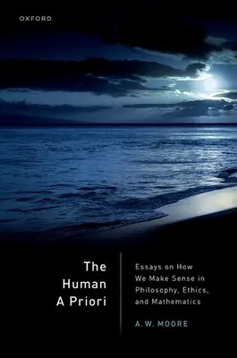 The Human a Priori: Essays on How We Make Sense in Philosophy, Ethics, and Mathematics