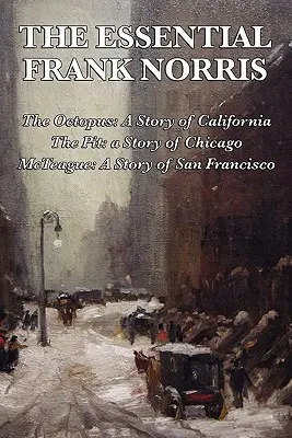 The Essential Frank Norris: Chobotnica, príbeh Kalifornie: Jama, príbeh Chicaga: McTeague, príbeh zo San Francisca - The Essential Frank Norris: The Octopus, a Story of California: The Pit, a Story of Chicago: McTeague, a Story of San Francisco