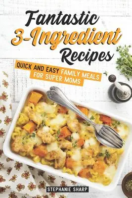 Fantastické trojzložkové recepty: Rýchle a jednoduché rodinné jedlá pre super mamy - Fantastic 3-Ingredient Recipes: Quick and Easy Family Meals for Super Moms