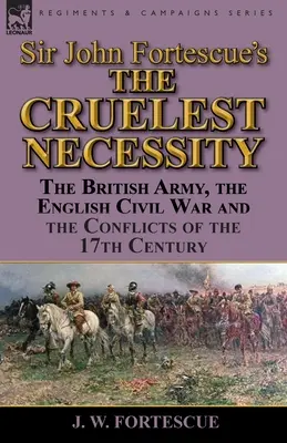 Sir John Fortescue's „The Cruelest Necessity“ (Najkrutejšia nevyhnutnosť): Britská armáda, anglická občianska vojna a konflikty 17. storočia - Sir John Fortescue's 'The Cruelest Necessity': The British Army, the English Civil War and the Conflicts of the 17th Century