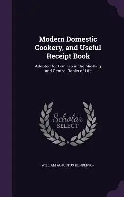 Moderná domáca kuchárka a užitočná príjmová kniha: Knižka kuchárskych receptov: prispôsobená pre rodiny v stredných a vyšších vrstvách spoločnosti - Modern Domestic Cookery, and Useful Receipt Book: Adapted for Families in the Middling and Genteel Ranks of Life