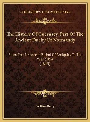 Dejiny Guernsey, časti starobylého Normandského vojvodstva: Od najodľahlejšieho obdobia staroveku do roku 1814 (1815) - The History Of Guernsey, Part Of The Ancient Duchy Of Normandy: From The Remotest Period Of Antiquity To The Year 1814 (1815)