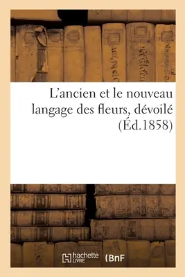 L'Ancien Et Le Nouveau Langage Des Fleurs, Dvoil Au Moyen de l'Interpretation Symbolique: Des Plantes, Des Fleurs, Suivi de la Nomenclature Des Sent