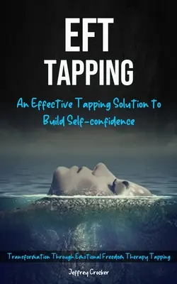 Eft Tapping: (Transformácia prostredníctvom terapie emocionálnej slobody Tapping) - Eft Tapping: An Effective Tapping Solution To Build Self-Confidence (Transformation Through Emotional Freedom Therapy Tapping)