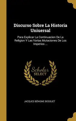 Discurso Sobre La Historia Uniuersal: V tejto knihe sa uvádza, že sa v nej rozoberá otázka pokračovania náboženstva a rôznych mutácií imperiálnej cirkvi... - Discurso Sobre La Historia Uniuersal: Para Explicar La Continuacion De La Religion Y Las Varias Mutaciones De Los Imperios ...