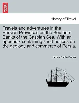 Cesty a dobrodružstvá v perzských provinciách na južných brehoch Kaspického mora. s prílohou obsahujúcou krátke poznámky o geológii a - Travels and Adventures in the Persian Provinces on the Southern Banks of the Caspian Sea. with an Appendix Containing Short Notices on the Geology and