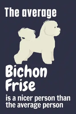 Priemerný bišón frise je milší človek ako priemerný človek: Pre fanúšikov psov plemena bišon frise - The average Bichon Frise is a nicer person than the average person: For Bichon Frise Dog Fans