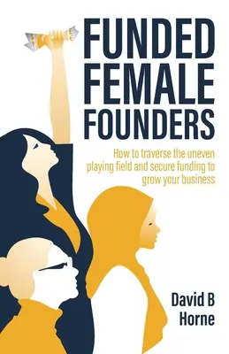 Fundované zakladateľky: Ako prekonať nerovnaké podmienky a zabezpečiť si financovanie na rozvoj svojho podnikania - Funded Female Founders: How to Traverse the Uneven Playing Field and Secure Funding to Grow Your Business