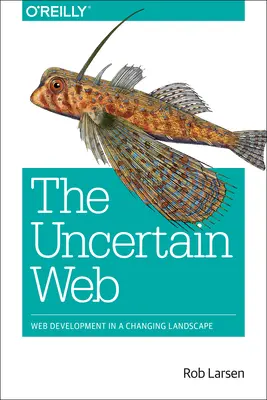 The Uncertain Web: Web Development in the Changing Landscape - The Uncertain Web: Web Development in a Changing Landscape