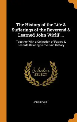The History of the Life & Sufferings of the Reverend & Learned John Wiclif ...: spolu so zbierkou dokumentov a záznamov týkajúcich sa spomínaného Hi - The History of the Life & Sufferings of the Reverend & Learned John Wiclif ...: Together With a Collection of Papers & Records Relating to the Said Hi
