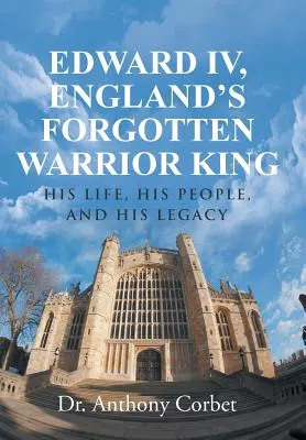 Eduard IV, zabudnutý anglický kráľ bojovník: jeho život, jeho ľud a jeho dedičstvo - Edward IV, England's Forgotten Warrior King: His Life, His People, and His Legacy