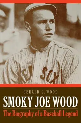 Smoky Joe Wood: Životopis baseballovej legendy - Smoky Joe Wood: The Biography of a Baseball Legend