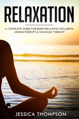 Relaxácia: Kompletný sprievodca pre uvoľnenie tela vrátane aromaterapie a masáže - Relaxation: A Complete Guide for Body Relaxing Including Aromatherapy and Massage Therapy