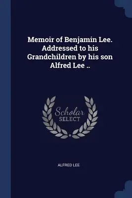 Memoáre Benjamina Leeho. Adresované jeho vnukom jeho synom Alfredom Lee .. - Memoir of Benjamin Lee. Addressed to his Grandchildren by his son Alfred Lee ..