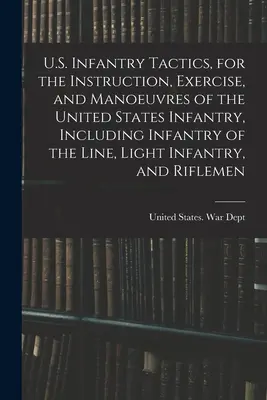 Taktika americkej pechoty, určená na inštruktáž, cvičenie a manévre pechoty Spojených štátov, vrátane líniovej pechoty, ľahkej pechoty a - U.S. Infantry Tactics, for the Instruction, Exercise, and Manoeuvres of the United States Infantry, Including Infantry of the Line, Light Infantry, an
