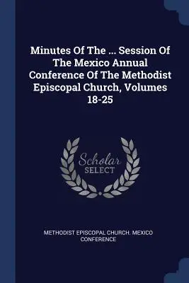 Zápisnica z ... Zasadnutie výročnej konferencie Metodistickej episkopálnej cirkvi v Mexiku, zväzky 18-25 - Minutes Of The ... Session Of The Mexico Annual Conference Of The Methodist Episcopal Church, Volumes 18-25