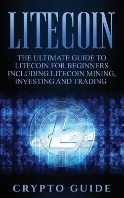 Litecoin: Úplný sprievodca litecoinom pre začiatočníkov vrátane ťažby, investovania a obchodovania s litecoinom - Litecoin: The Ultimate Guide to Litecoin for Beginners Including Litecoin Mining, Investing and Trading