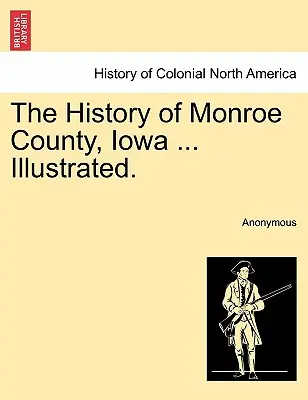Dejiny okresu Monroe v štáte Iowa... Ilustrované. - The History of Monroe County, Iowa ... Illustrated.