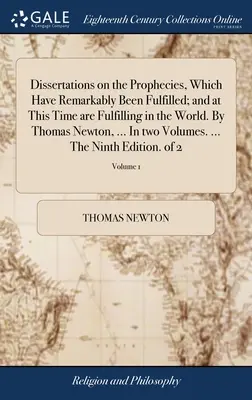 Dissertations on the Prophecies, Which Remarkable Have Be Fulled; and at This Time are Fulfilling in the World (Rozpravy o proroctvách, ktoré sa pozoruhodne naplnili; a v tomto čase sa napĺňajú vo svete). Thomas Newton, ... V dvoch zväzkoch - Dissertations on the Prophecies, Which Have Remarkably Been Fulfilled; and at This Time are Fulfilling in the World. By Thomas Newton, ... In two Volu