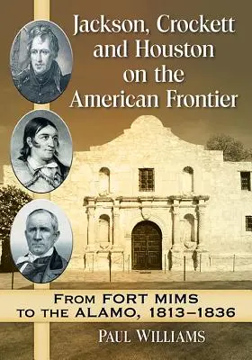 Jackson, Crockett a Houston na americkej hranici: Od pevnosti Mims po Alamo, 1813-1836 - Jackson, Crockett and Houston on the American Frontier: From Fort Mims to the Alamo, 1813-1836