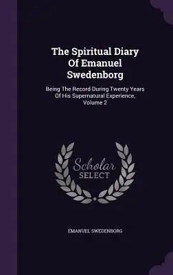 Duchovný denník Emanuela Swedenborga: Vydanie: Záznamy o jeho nadprirodzených skúsenostiach počas dvadsiatich rokov, 2. zväzok - The Spiritual Diary Of Emanuel Swedenborg: Being The Record During Twenty Years Of His Supernatural Experience, Volume 2