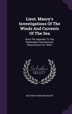 Lieut. Maury's Investigations Of The Winds And Currents Of The Sea (Vyšetrovanie vetrov a morských prúdov poručíka Mauryho): - Lieut. Maury's Investigations Of The Winds And Currents Of The Sea: