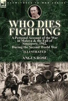 Kto zomrie v boji: osobný príbeh z vojny v Malajsku a pádu Singapuru v roku 1942 počas druhej svetovej vojny - Who Dies Fighting: a Personal Account of the War in Malaya & the Fall of Singapore, 1942, During the Second World War