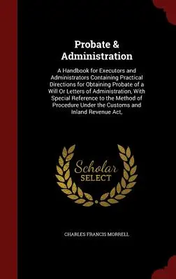 Dedičstvo a správa: Príručka pre exekútorov a správcov obsahujúca praktické pokyny na získanie závetu alebo listov - Probate & Administration: A Handbook for Executors and Administrators Containing Practical Directions for Obtaining Probate of a Will Or Letters