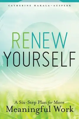 Obnovte sa: Šesťkrokový plán pre zmysluplnejšiu prácu - Renew Yourself: A Six-Step Plan for More Meaningful Work