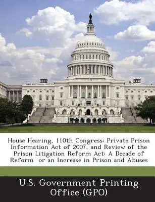 Vypočutie v Snemovni reprezentantov, 110. kongres: Private Prison Information Act of 2007, and Review of the Prison Litigation Reform ACT (Zákon o informáciách o súkromných väzniciach z roku 2007 a revízia zákona o reforme väzenských súdnych sporov): Desaťročie reformy alebo nárast - House Hearing, 110th Congress: Private Prison Information Act of 2007, and Review of the Prison Litigation Reform ACT: A Decade of Reform or an Incre