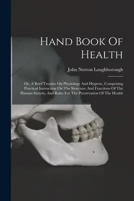 Príručka zdravia: Krátke pojednanie o fyziológii a hygiene, ktoré obsahuje praktické inštrukcie o štruktúre a funkciách tela - Hand Book Of Health: Or, A Brief Treatise On Physiology And Hygiene, Comprising Practical Instruction On The Structure And Functions Of The