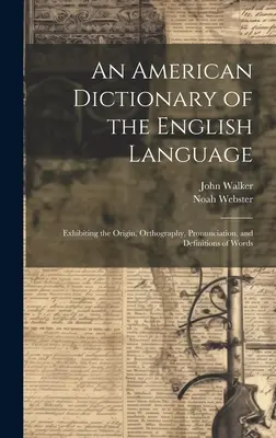 Americký slovník anglického jazyka: Websterov slovník: pôvod, ortografia, výslovnosť a definície slov - An American Dictionary of the English Language: Exhibiting the Origin, Orthography, Pronunciation, and Definitions of Words