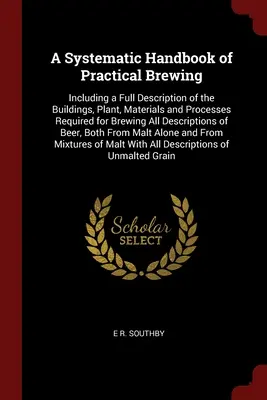 Systematická príručka praktického pivovarníctva: Obsahuje úplný opis budov, zariadení, materiálov a procesov potrebných na varenie piva všetkých druhov - A Systematic Handbook of Practical Brewing: Including a Full Description of the Buildings, Plant, Materials and Processes Required for Brewing All Des