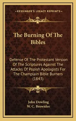 The Burning Of The Bibles: Obrana protestantskej verzie Písma proti útokom pápežských apologétov Champlainovej Biblie B - The Burning Of The Bibles: Defense Of The Protestant Version Of The Scriptures Against The Attacks Of Popish Apologists For The Champlain Bible B