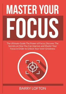Zvládnite svoje zameranie: Objavte tajomstvá, ako môžete zlepšiť a zvládnuť svoje sústredenie, aby ste dosiahli - Master Your Focus: The Ultimate Guide The Power of Focus, Discover The Secrets on How You Can Improve and Master Your Focus In Order to U