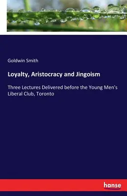 Lojalita, aristokracia a jingoizmus: Tri prednášky prednesené pred Young Men's Liberal Club, Toronto - Loyalty, Aristocracy and Jingoism: Three Lectures Delivered before the Young Men's Liberal Club, Toronto