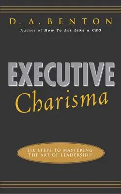Charizma vedúceho pracovníka: Šesť krokov k zvládnutiu umenia vedenia: Šesť krokov k zvládnutiu umenia vedenia - Executive Charisma: Six Steps to Mastering the Art of Leadership: Six Steps to Mastering the Art of Leadership