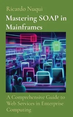 Mastering SOAP in Mainframes (Zvládnutie SOAP v mainframoch): A Comprehensive Guide to Web Services in Enterprise Computing (Komplexný sprievodca webovými službami v podnikovej informatike) - Mastering SOAP in Mainframes: A Comprehensive Guide to Web Services in Enterprise Computing
