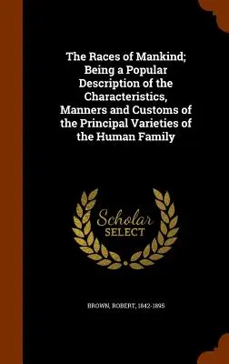 The Races of Mankind; Being a Popular Description of the Characteristics, Manners and Customs of the Principal Varieties of the Human Family