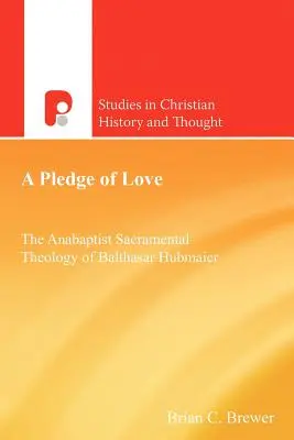 Prísľub lásky: The Anabaptist Sacramental Theology of Balthasar Hubmaier - A Pledge of Love: The Anabaptist Sacramental Theology of Balthasar Hubmaier