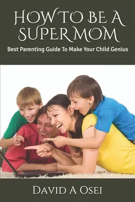Ako byť supermama: Najlepšia príručka pre rodičov, aby vaše dieťa bolo geniálne - How to Be a Super Mom: Best Parenting Guide To Make Your Child Genius
