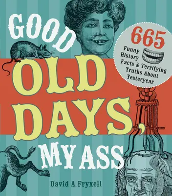 Staré dobré časy, moja prdel: 665 vtipných historických faktov a desivých právd o minulých rokoch - Good Old Days, My Ass: 665 Funny History Facts & Terrifying Truths about Yesteryear
