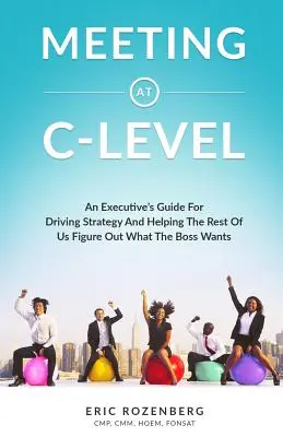 Stretnutie na úrovni C: Príručka pre vedúcich pracovníkov, ako riadiť stratégiu a pomôcť nám ostatným zistiť, čo chce šéf - Meeting at C-Level: An Executive's Guide for Driving Strategy and Helping the Rest of Us Figure Out What the Boss Wants
