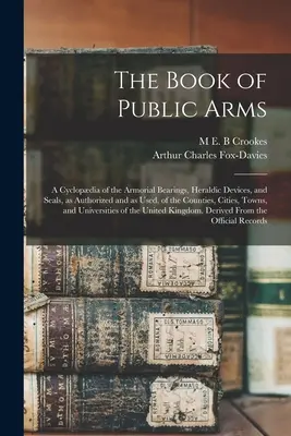 Kniha verejných erbov; cyklopédia erbov, heraldických znakov a pečatí, ako sú povolené a používané, krajov, miest a obcí - The Book of Public Arms; a Cyclopdia of the Armorial Bearings, Heraldic Devices, and Seals, as Authorized and as Used, of the Counties, Cities, Towns