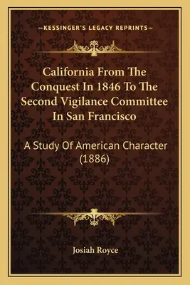 Kalifornia od dobytia v roku 1846 po druhý výbor pre ostražitosť v San Franciscu: (1886) - California From The Conquest In 1846 To The Second Vigilance Committee In San Francisco: A Study Of American Character (1886)