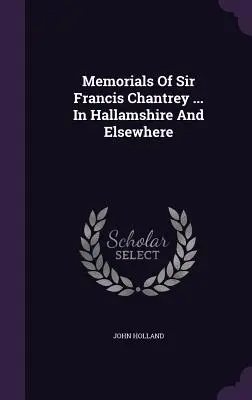 Memorials Of Sir Francis Chantrey ... V Hallamshire a inde - Memorials Of Sir Francis Chantrey ... In Hallamshire And Elsewhere