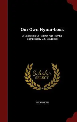 Naša vlastná kniha piesní: Spurgeon: Vlastná zbierka žalmov a piesní, ktorú zostavil C. h. Spurgeon - Our Own Hymn-book: A Collection Of Psalms And Hymns, Compiled By C.h. Spurgeon