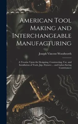 Americká výroba nástrojov a vymeniteľná výroba: A Treatise Upon the Designing, Constructing, Use, and Installation of Tools, Jigs, Fixtures .. - American Tool Making and Interchangeable Manufacturing: A Treatise Upon the Designing, Constructing, Use, and Installation of Tools, Jigs, Fixtures ..